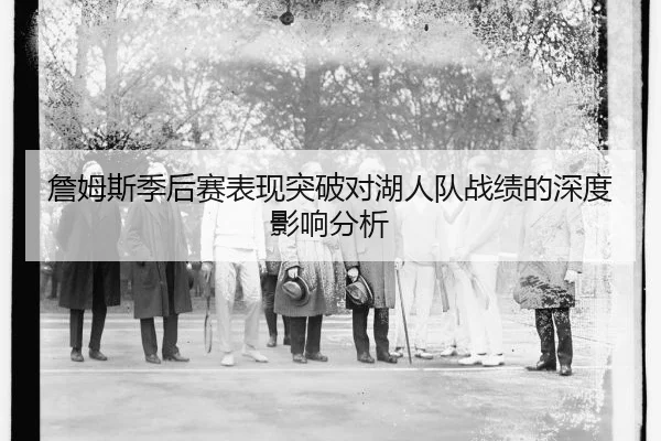 詹姆斯季后赛表现突破对湖人队战绩的深度影响分析